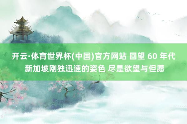 开云·体育世界杯(中国)官方网站 回望 60 年代 新加坡刚独迅速的姿色 尽是欲望与但愿