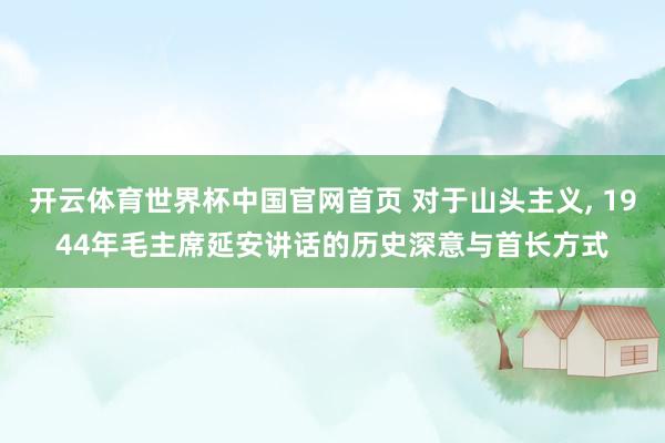开云体育世界杯中国官网首页 对于山头主义, 1944年毛主席延安讲话的历史深意与首长方式