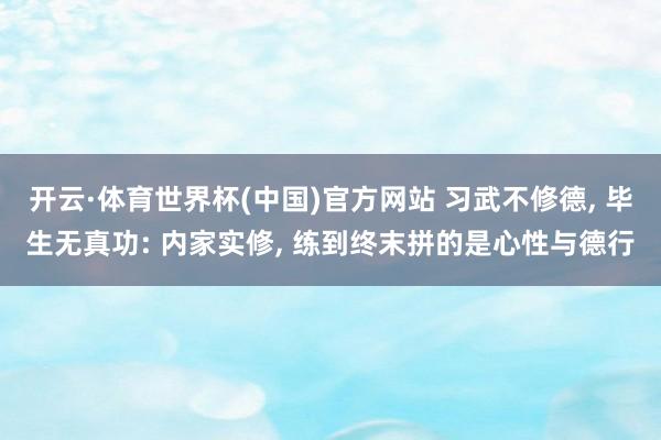 开云·体育世界杯(中国)官方网站 习武不修德, 毕生无真功: 内家实修, 练到终末拼的是心性与德行