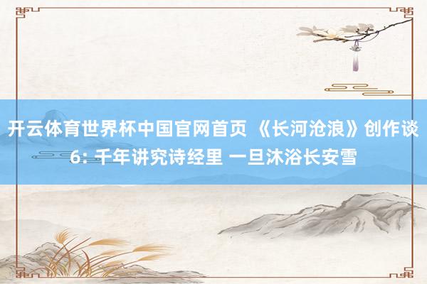 开云体育世界杯中国官网首页 《长河沧浪》创作谈6: 千年讲究诗经里 一旦沐浴长安雪