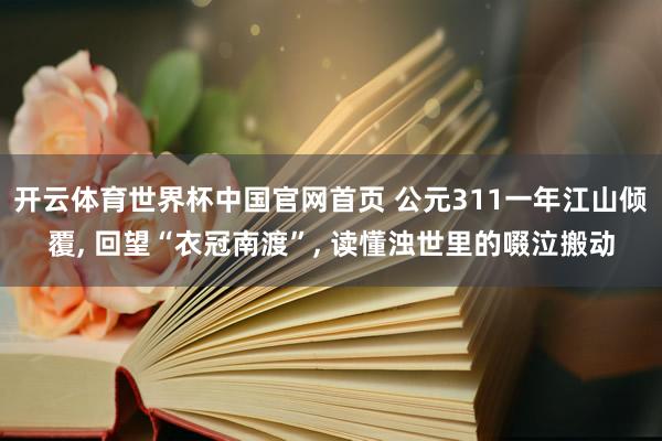 开云体育世界杯中国官网首页 公元311一年江山倾覆, 回望“衣冠南渡”, 读懂浊世里的啜泣搬动