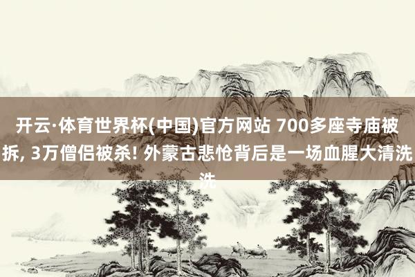 开云·体育世界杯(中国)官方网站 700多座寺庙被拆, 3万僧侣被杀! 外蒙古悲怆背后是一场血腥大清洗