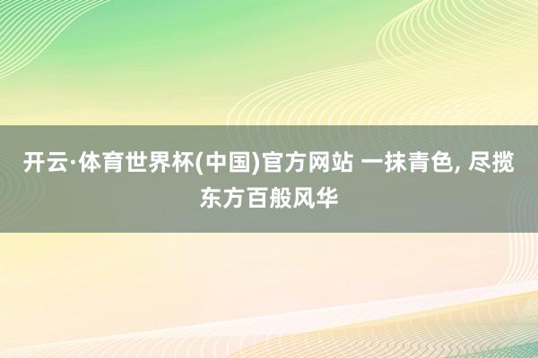 开云·体育世界杯(中国)官方网站 一抹青色, 尽揽东方百般风华