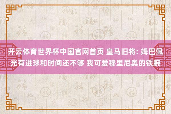 开云体育世界杯中国官网首页 皇马旧将: 姆巴佩光有进球和时间还不够 我可爱穆里尼奥的铁腕
