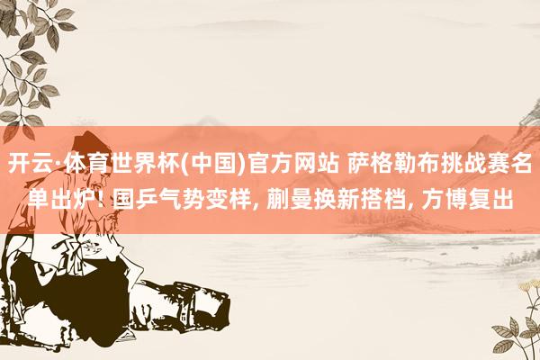 开云·体育世界杯(中国)官方网站 萨格勒布挑战赛名单出炉! 国乒气势变样, 蒯曼换新搭档, 方博复出