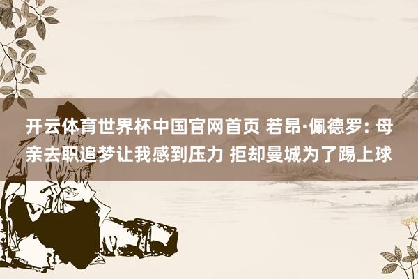 开云体育世界杯中国官网首页 若昂·佩德罗: 母亲去职追梦让我感到压力 拒却曼城为了踢上球