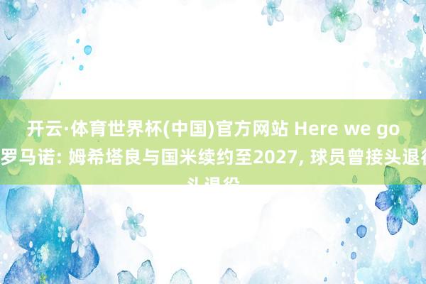 开云·体育世界杯(中国)官方网站 Here we go! 罗马诺: 姆希塔良与国米续约至2027, 球员曾接头退役
