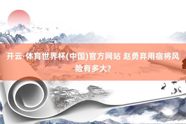 开云·体育世界杯(中国)官方网站 赵勇弃用宿将风险有多大?