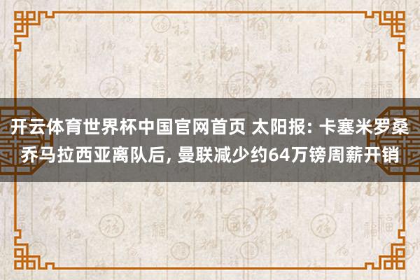 开云体育世界杯中国官网首页 太阳报: 卡塞米罗桑乔马拉西亚离队后, 曼联减少约64万镑周薪开销