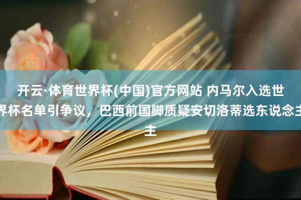 开云·体育世界杯(中国)官方网站 内马尔入选世界杯名单引争议，巴西前国脚质疑安切洛蒂选东说念主