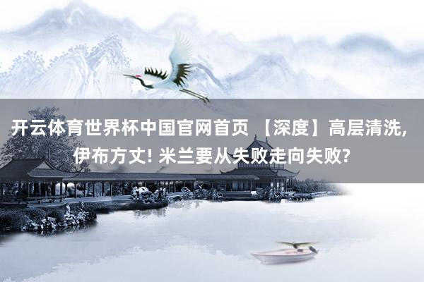 开云体育世界杯中国官网首页 【深度】高层清洗, 伊布方丈! 米兰要从失败走向失败?