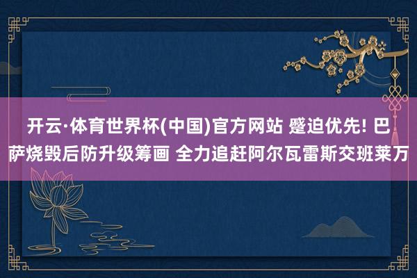开云·体育世界杯(中国)官方网站 蹙迫优先! 巴萨烧毁后防升级筹画 全力追赶阿尔瓦雷斯交班莱万