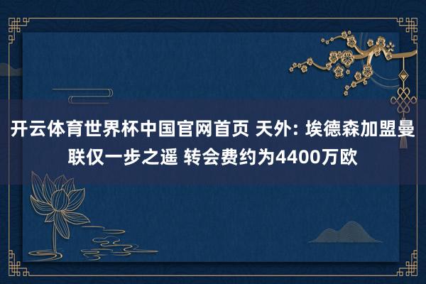 开云体育世界杯中国官网首页 天外: 埃德森加盟曼联仅一步之遥 转会费约为4400万欧