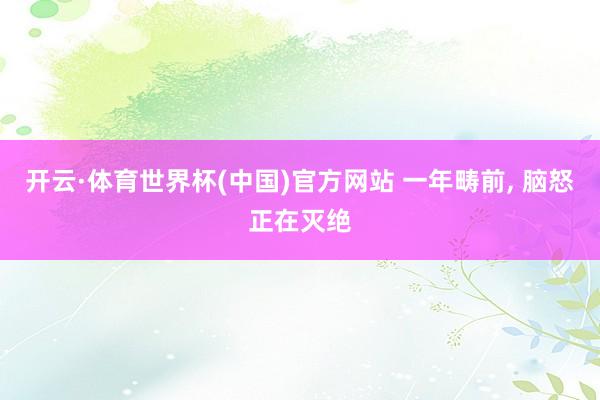 开云·体育世界杯(中国)官方网站 一年畴前, 脑怒正在灭绝