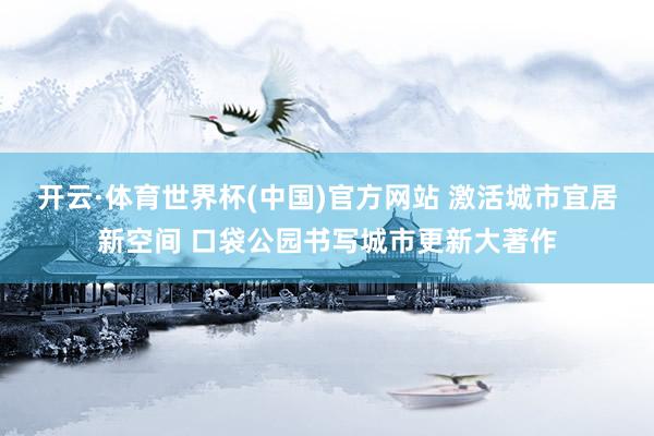 开云·体育世界杯(中国)官方网站 激活城市宜居新空间 口袋公园书写城市更新大著作