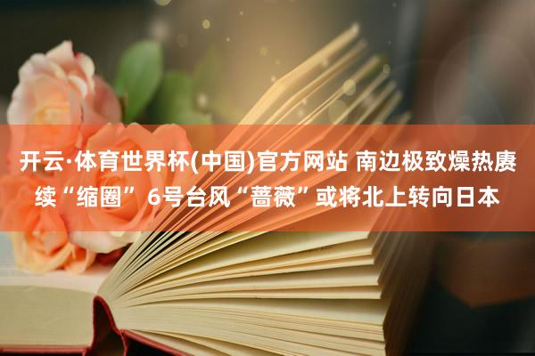 开云·体育世界杯(中国)官方网站 南边极致燥热赓续“缩圈” 6号台风“蔷薇”或将北上转向日本