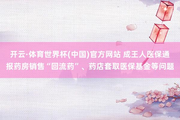 开云·体育世界杯(中国)官方网站 成王人医保通报药房销售“回流药”、药店套取医保基金等问题