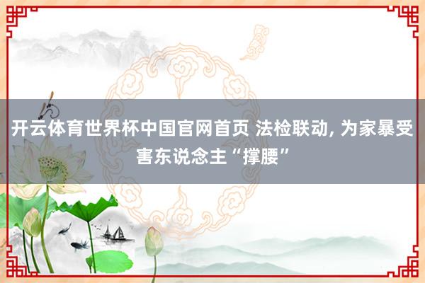 开云体育世界杯中国官网首页 法检联动, 为家暴受害东说念主“撑腰”
