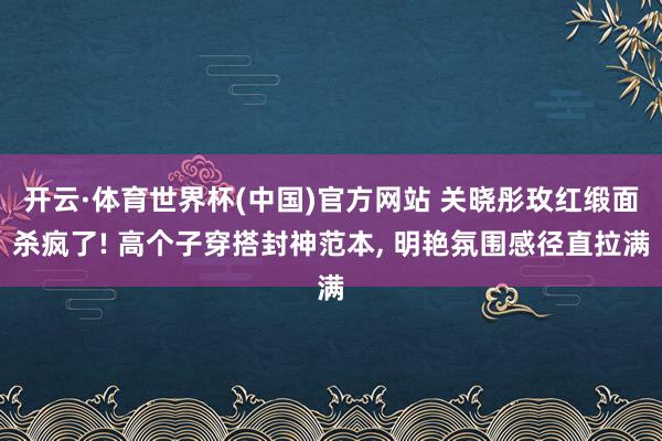 开云·体育世界杯(中国)官方网站 关晓彤玫红缎面杀疯了! 高个子穿搭封神范本, 明艳氛围感径直拉满