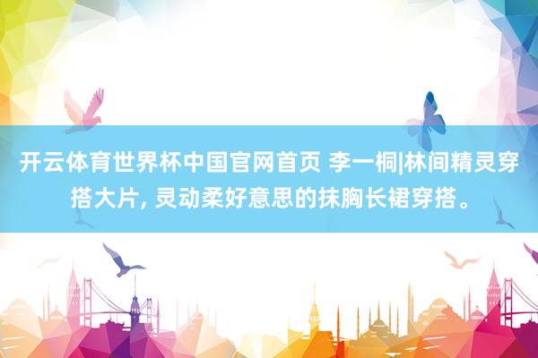开云体育世界杯中国官网首页 李一桐|林间精灵穿搭大片, 灵动柔好意思的抹胸长裙穿搭。