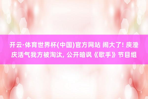 开云·体育世界杯(中国)官方网站 闹大了! 庾澄庆活气我方被淘汰, 公开暗讽《歌手》节目组