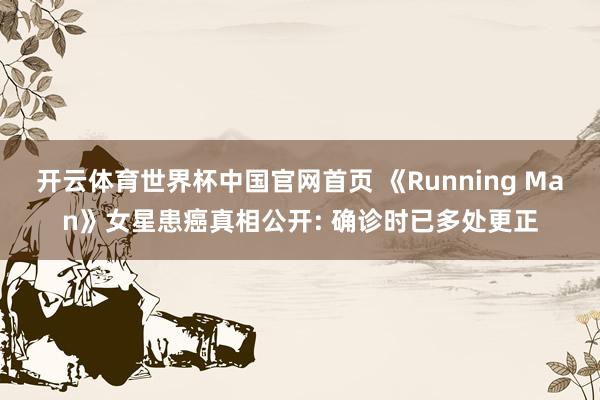 开云体育世界杯中国官网首页 《Running Man》女星患癌真相公开: 确诊时已多处更正