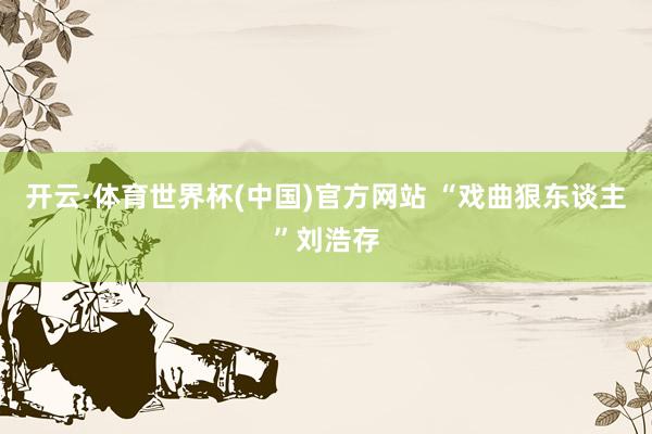 开云·体育世界杯(中国)官方网站 “戏曲狠东谈主”刘浩存