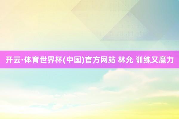 开云·体育世界杯(中国)官方网站 林允 训练又魔力