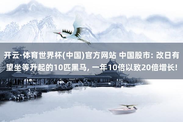 开云·体育世界杯(中国)官方网站 中国股市: 改日有望坐等升起的10匹黑马, 一年10倍以致20倍增长!