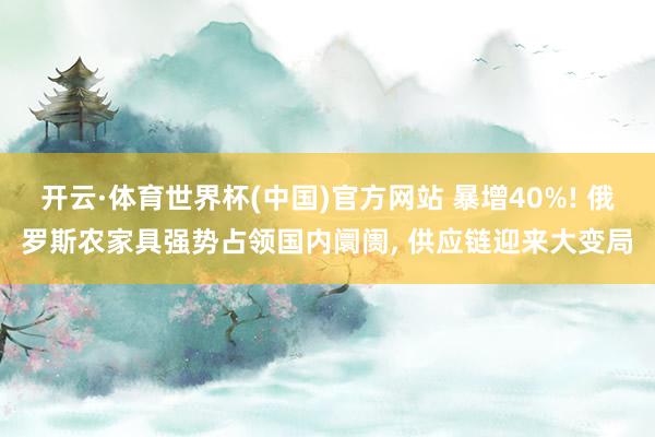 开云·体育世界杯(中国)官方网站 暴增40%! 俄罗斯农家具强势占领国内阛阓, 供应链迎来大变局