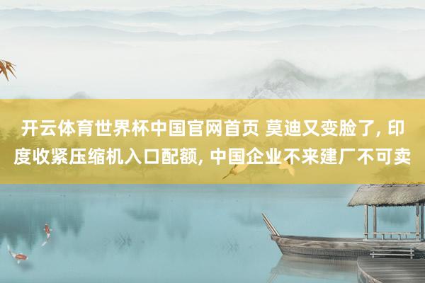 开云体育世界杯中国官网首页 莫迪又变脸了, 印度收紧压缩机入口配额, 中国企业不来建厂不可卖
