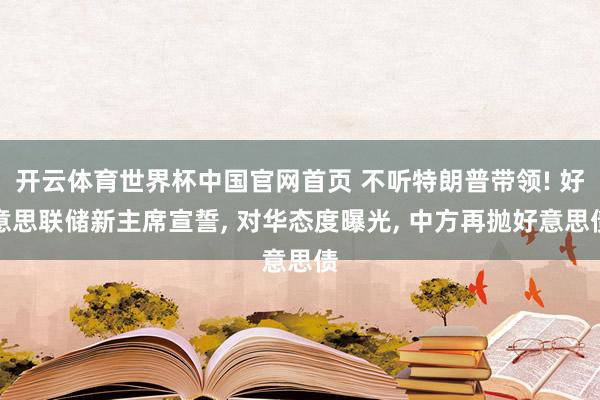 开云体育世界杯中国官网首页 不听特朗普带领! 好意思联储新主席宣誓, 对华态度曝光, 中方再抛好意思债