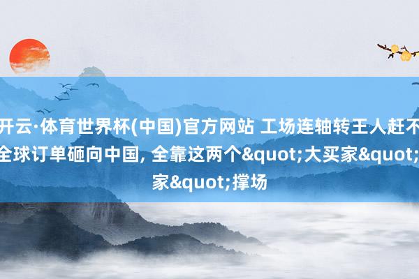 开云·体育世界杯(中国)官方网站 工场连轴转王人赶不完! 全球订单砸向中国, 全靠这两个"大买家"撑场