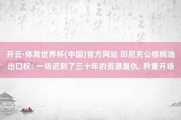 开云·体育世界杯(中国)官方网站 印尼充公棕榈油出口权: 一场迟到了三十年的资源复仇, 矜重开场