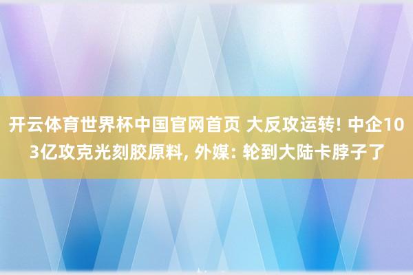 开云体育世界杯中国官网首页 大反攻运转! 中企103亿攻克光刻胶原料, 外媒: 轮到大陆卡脖子了