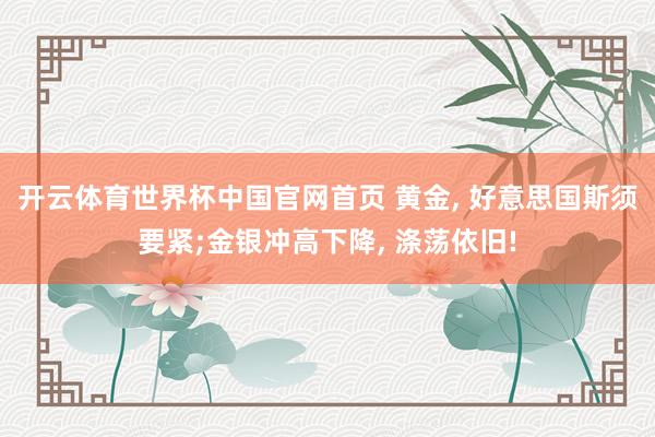 开云体育世界杯中国官网首页 黄金, 好意思国斯须要紧;金银冲高下降, 涤荡依旧!