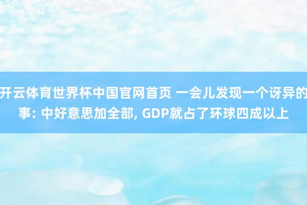 开云体育世界杯中国官网首页 一会儿发现一个讶异的事: 中好意思加全部, GDP就占了环球四成以上