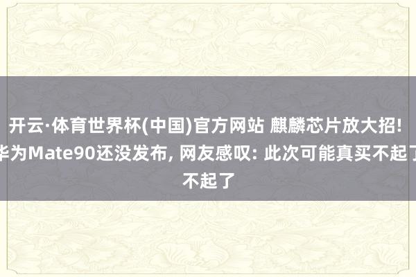 开云·体育世界杯(中国)官方网站 麒麟芯片放大招! 华为Mate90还没发布, 网友感叹: 此次可能真买不起了