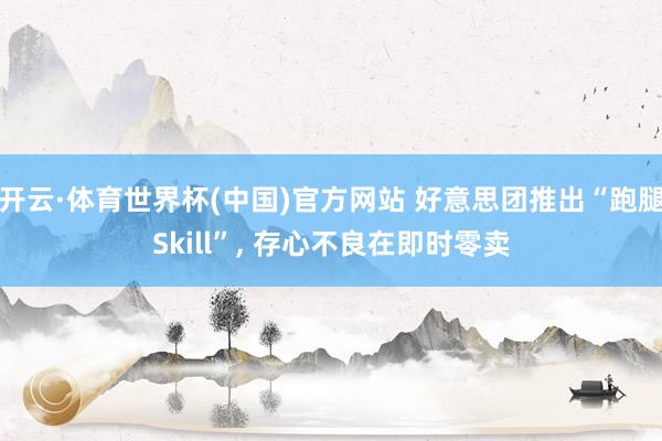 开云·体育世界杯(中国)官方网站 好意思团推出“跑腿Skill”, 存心不良在即时零卖