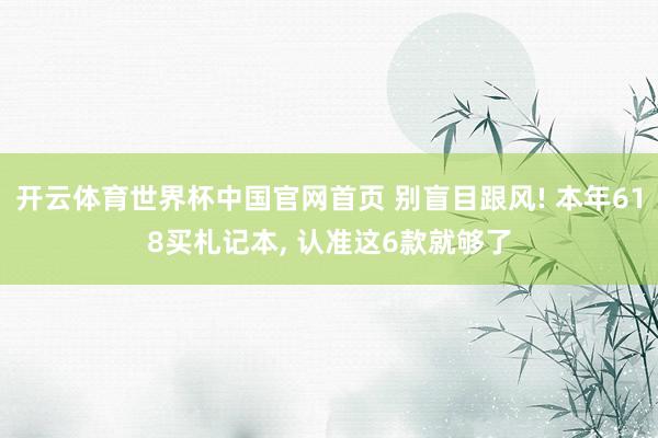 开云体育世界杯中国官网首页 别盲目跟风! 本年618买札记本, 认准这6款就够了