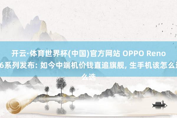 开云·体育世界杯(中国)官方网站 OPPO Reno16系列发布: 如今中端机价钱直追旗舰, 生手机该怎么选