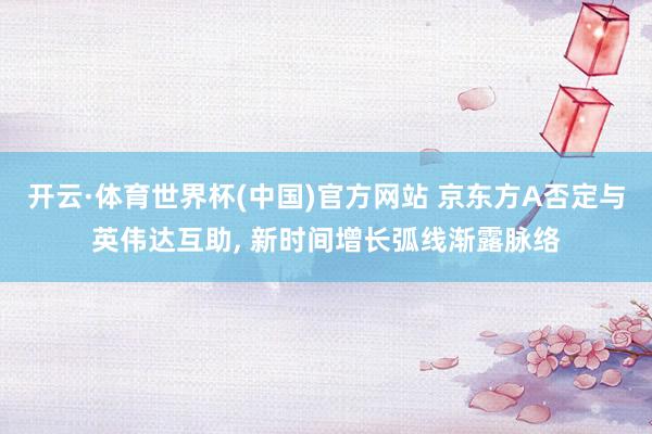 开云·体育世界杯(中国)官方网站 京东方A否定与英伟达互助, 新时间增长弧线渐露脉络