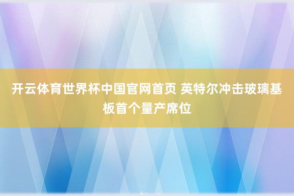 开云体育世界杯中国官网首页 英特尔冲击玻璃基板首个量产席位