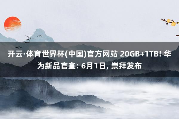 开云·体育世界杯(中国)官方网站 20GB+1TB! 华为新品官宣: 6月1日, 崇拜发布