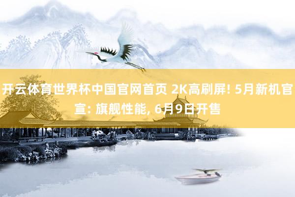 开云体育世界杯中国官网首页 2K高刷屏! 5月新机官宣: 旗舰性能, 6月9日开售