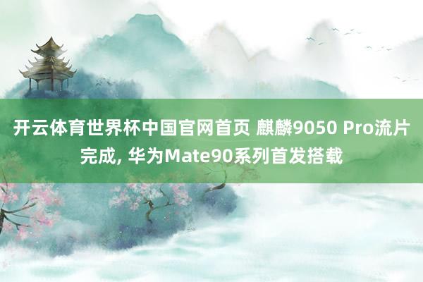 开云体育世界杯中国官网首页 麒麟9050 Pro流片完成, 华为Mate90系列首发搭载