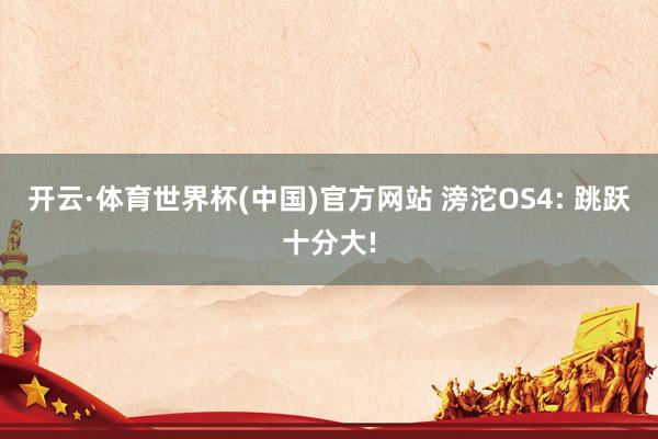 开云·体育世界杯(中国)官方网站 滂沱OS4: 跳跃十分大!