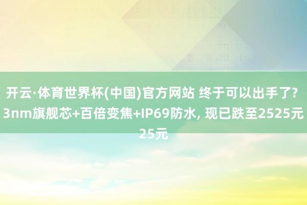 开云·体育世界杯(中国)官方网站 终于可以出手了? 3nm旗舰芯+百倍变焦+IP69防水, 现已跌至2525元