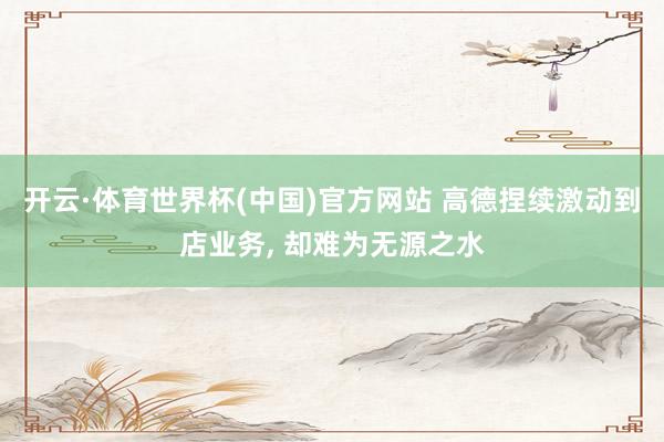 开云·体育世界杯(中国)官方网站 高德捏续激动到店业务, 却难为无源之水