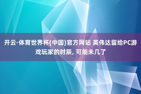 开云·体育世界杯(中国)官方网站 英伟达留给PC游戏玩家的时辰, 可能未几了